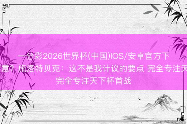一分彩2026世界杯(中国)IOS/安卓官方下载 皇马有意？施洛特贝克：这不是我计议的要点 完全专注天下杯首战