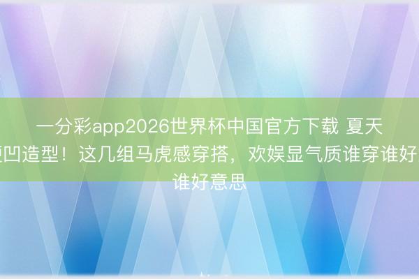 一分彩app2026世界杯中国官方下载 夏天别硬凹造型！这几组马虎感穿搭，欢娱显气质谁穿谁好意思