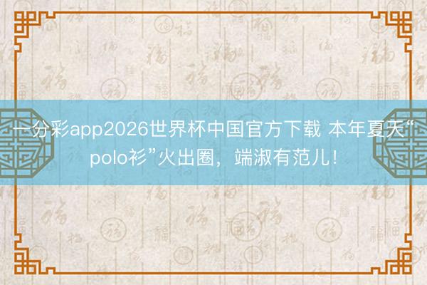 一分彩app2026世界杯中国官方下载 本年夏天“polo衫”火出圈，端淑有范儿！
