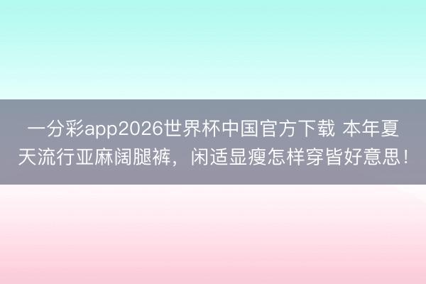 一分彩app2026世界杯中国官方下载 本年夏天流行亚麻阔腿裤，闲适显瘦怎样穿皆好意思！
