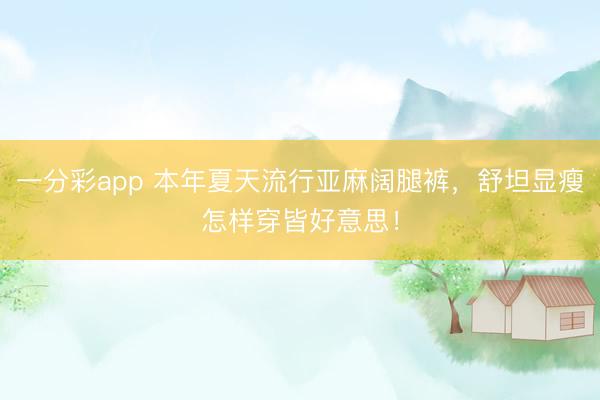 一分彩app 本年夏天流行亚麻阔腿裤，舒坦显瘦怎样穿皆好意思！