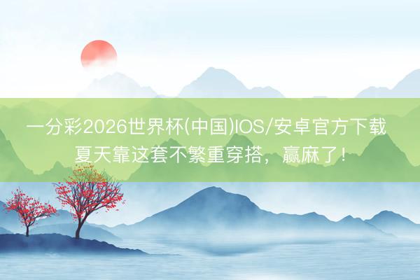 一分彩2026世界杯(中国)IOS/安卓官方下载 夏天靠这套不繁重穿搭，赢麻了！