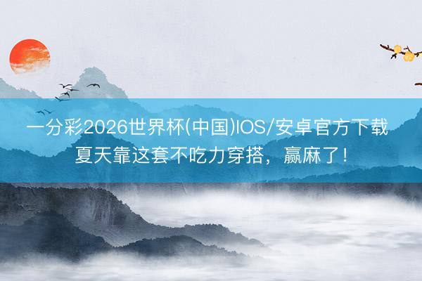 一分彩2026世界杯(中国)IOS/安卓官方下载 夏天靠这套不吃力穿搭，赢麻了！