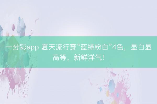 一分彩app 夏天流行穿“蓝绿粉白”4色，显白显高等，新鲜洋气！