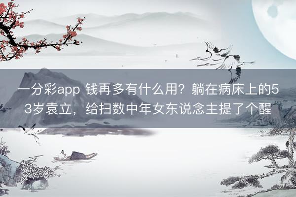 一分彩app 钱再多有什么用？躺在病床上的53岁袁立，给扫数中年女东说念主提了个醒