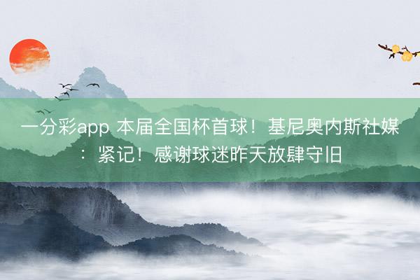 一分彩app 本届全国杯首球！基尼奥内斯社媒：紧记！感谢球迷昨天放肆守旧