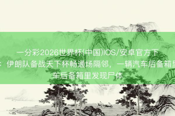 一分彩2026世界杯(中国)IOS/安卓官方下载 法新社：伊朗队备战天下杯畅通场隔邻，一辆汽车后备箱里发现尸体