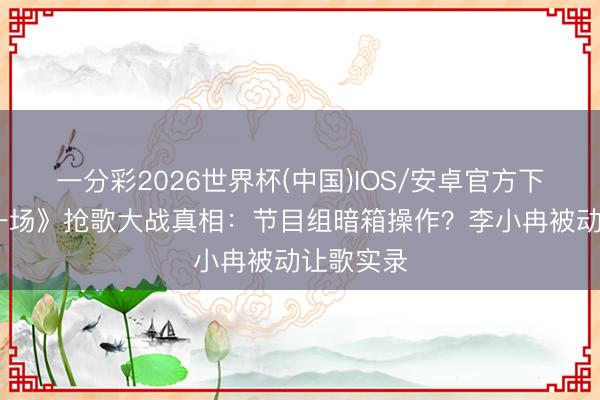 一分彩2026世界杯(中国)IOS/安卓官方下载 《梦一场》抢歌大战真相:节目组暗箱操作?李小冉被动让歌实录