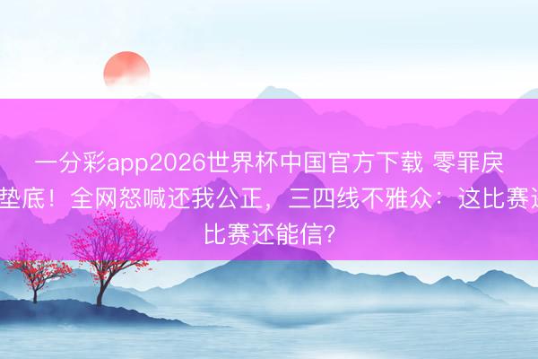 一分彩app2026世界杯中国官方下载 零罪戾舞台竟垫底！全网怒喊还我公正，三四线不雅众：这比赛还能信？