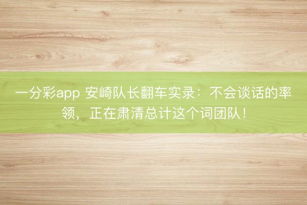 一分彩app 安崎队长翻车实录：不会谈话的率领，正在肃清总计这个词团队！