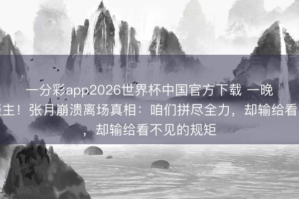 一分彩app2026世界杯中国官方下载 一晚淘汰两东谈主！张月崩溃离场真相：咱们拼尽全力，却输给看不见的规矩