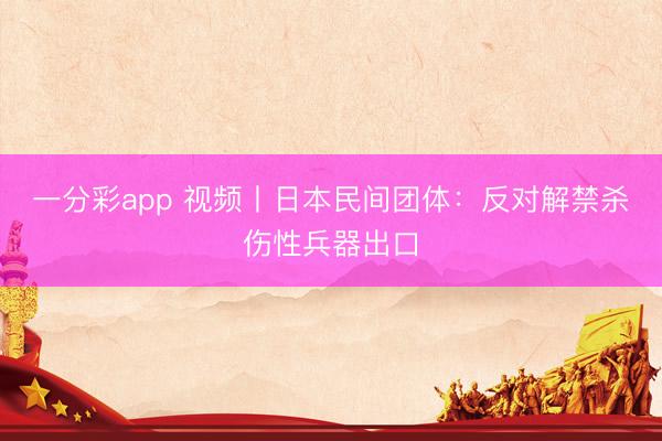一分彩app 视频丨日本民间团体：反对解禁杀伤性兵器出口