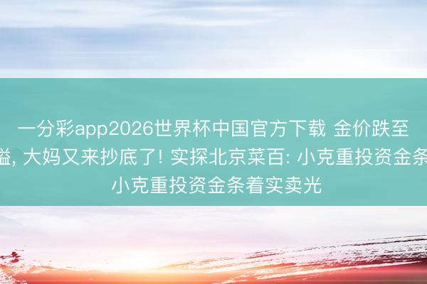 一分彩app2026世界杯中国官方下载 金价跌至900元关隘， 大妈又来抄底了! 实探北京菜百: 小克重投资金条着实卖光