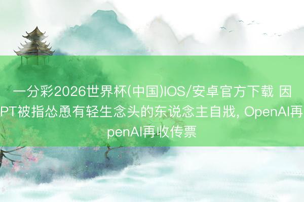 一分彩2026世界杯(中国)IOS/安卓官方下载 因ChatGPT被指怂恿有轻生念头的东说念主自戕， OpenAI再收传票
