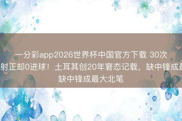 一分彩app2026世界杯中国官方下载 30次射门8次射正却0进球!土耳其创20年窘态记载,缺中锋成最大北笔