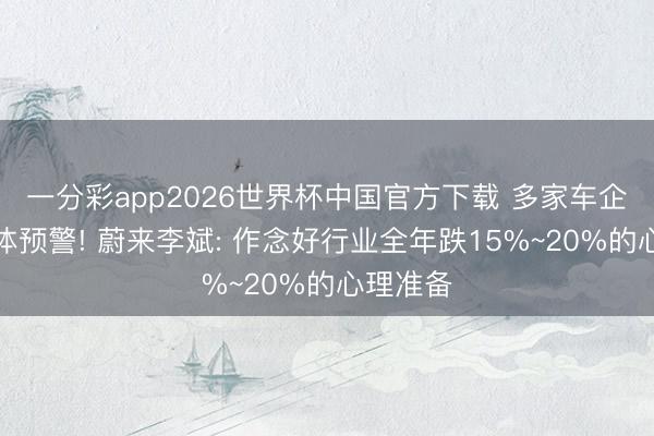 一分彩app2026世界杯中国官方下载 多家车企高管集体预警! 蔚来李斌: 作念好行业全年跌15%~20%的心理准备