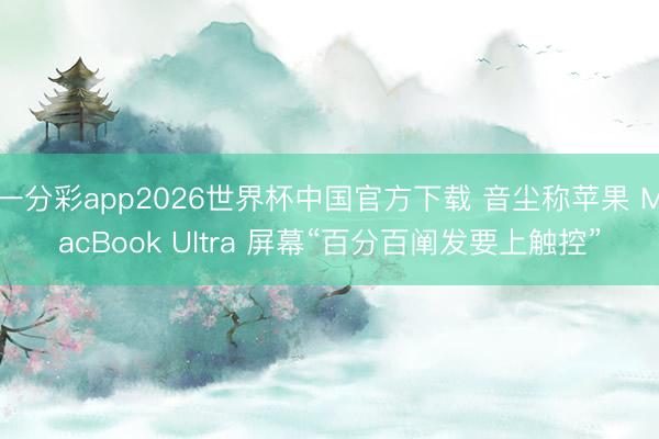 一分彩app2026世界杯中国官方下载 音尘称苹果 MacBook Ultra 屏幕“百分百阐发要上触控”