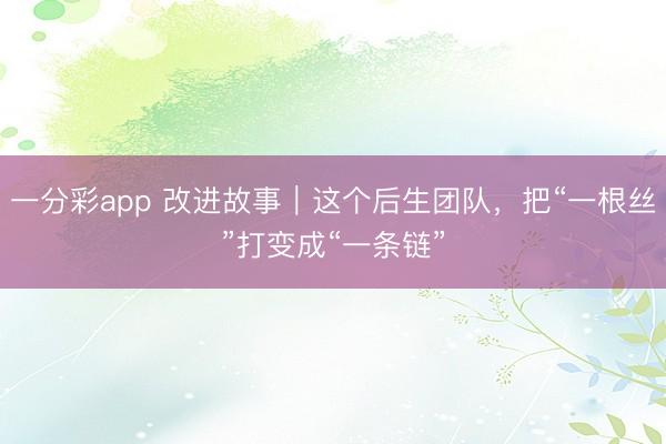 一分彩app 改进故事｜这个后生团队，把“一根丝”打变成“一条链”