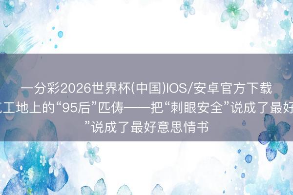 一分彩2026世界杯(中国)IOS/安卓官方下载 重庆建筑工地上的“95后”匹俦——把“刺眼安全”说成了最好意思情书