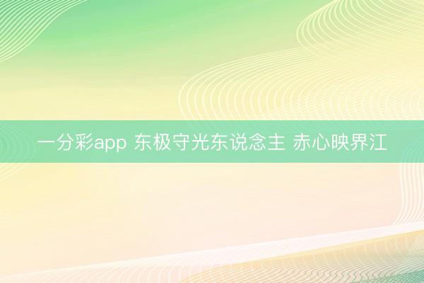 一分彩app 东极守光东说念主 赤心映界江