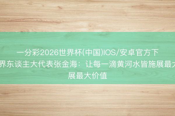 一分彩2026世界杯(中国)IOS/安卓官方下载 世界东谈主大代表张金海：让每一滴黄河水皆施展最大价值