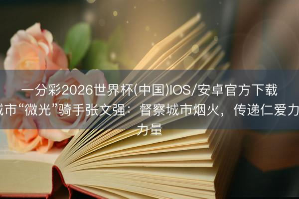 一分彩2026世界杯(中国)IOS/安卓官方下载 城市“微光”骑手张文强：督察城市烟火，传递仁爱力量