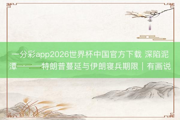 一分彩app2026世界杯中国官方下载 深陷泥潭———特朗普蔓延与伊朗寝兵期限｜有画说