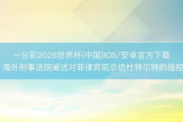 一分彩2026世界杯(中国)IOS/安卓官方下载 海外刑事法院阐述对菲律宾前总统杜特尔特的指控