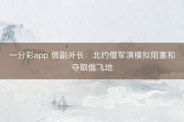 一分彩app 俄副外长：北约借军演模拟阻塞和夺取俄飞地