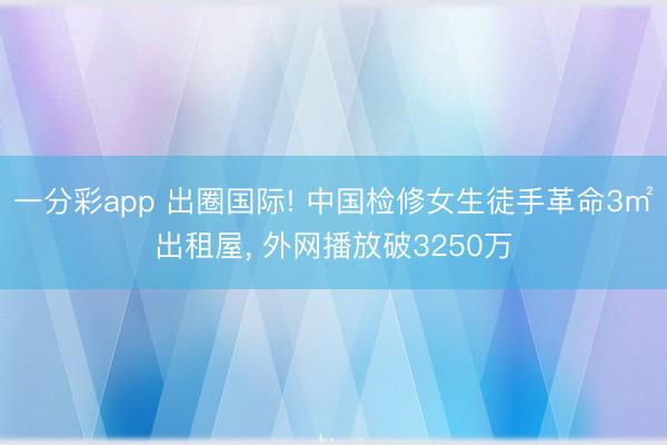 一分彩app 出圈国际! 中国检修女生徒手革命3㎡出租屋， 外网播放破3250万