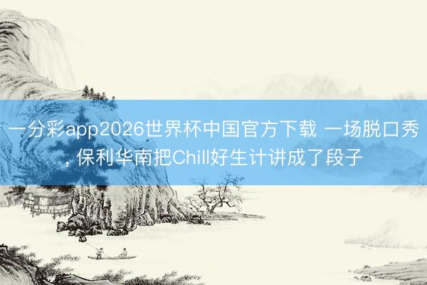 一分彩app2026世界杯中国官方下载 一场脱口秀， 保利华南把Chill好生计讲成了段子
