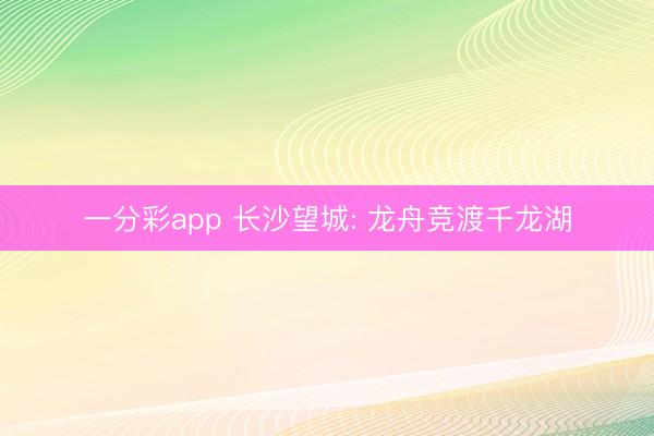一分彩app 长沙望城: 龙舟竞渡千龙湖