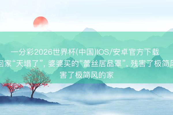 一分彩2026世界杯(中国)IOS/安卓官方下载 放工回家“天塌了”, 婆婆买的“蕾丝居品罩”, 残害了极简风的家