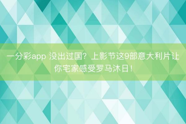 一分彩app 没出过国?上影节这9部意大利片让你宅家感受罗马沐日!