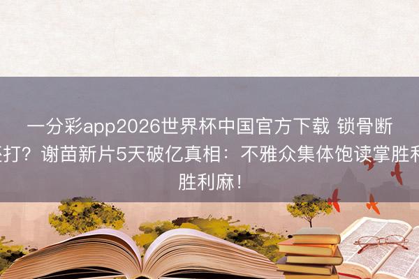 一分彩app2026世界杯中国官方下载 锁骨断了还打？谢苗新片5天破亿真相：不雅众集体饱读掌胜利麻！