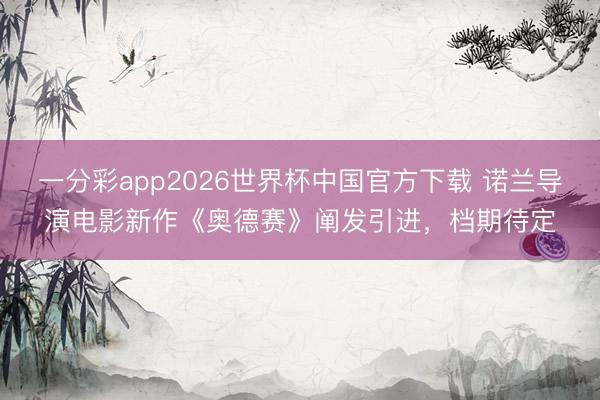 一分彩app2026世界杯中国官方下载 诺兰导演电影新作《奥德赛》阐发引进，档期待定
