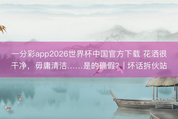 一分彩app2026世界杯中国官方下载 花洒很干净，毋庸清洁……是的确假？| 坏话拆伙站