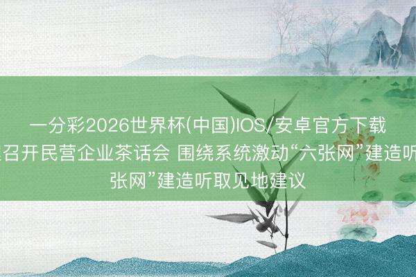 一分彩2026世界杯(中国)IOS/安卓官方下载 郑栅洁主理召开民营企业茶话会 围绕系统激动“六张网”建造听取见地建议