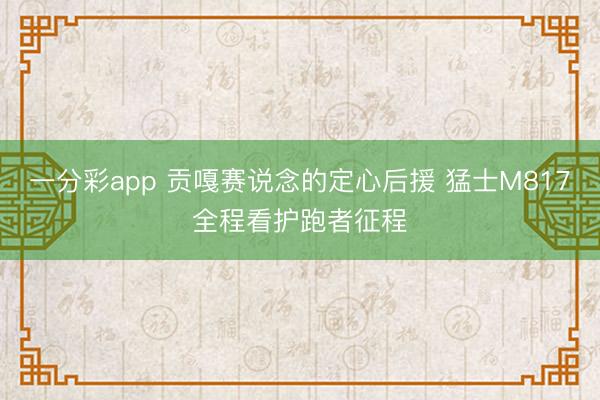 一分彩app 贡嘎赛说念的定心后援 猛士M817全程看护跑者征程