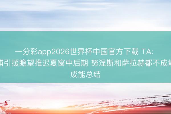 一分彩app2026世界杯中国官方下载 TA: 利物浦引援瞻望推迟夏窗中后期 努涅斯和萨拉赫都不成能总结