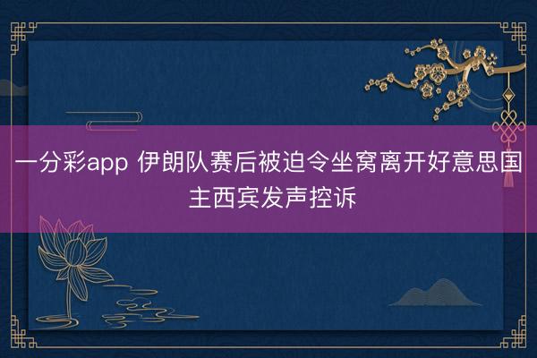 一分彩app 伊朗队赛后被迫令坐窝离开好意思国 主西宾发声控诉