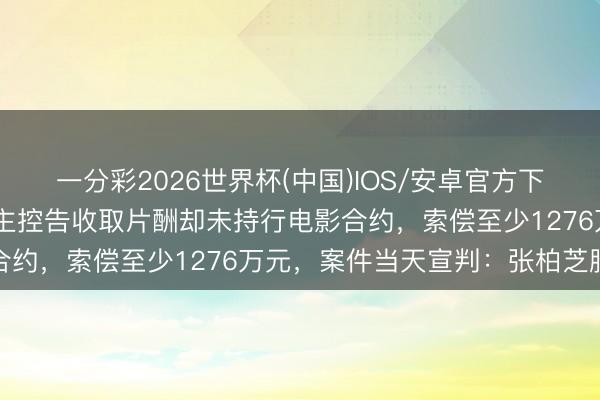 一分彩2026世界杯(中国)IOS/安卓官方下载 张柏芝遭前牙东说念主控告收取片酬却未持行电影合约，索偿至少1276万元，案件当天宣判：张柏芝胜诉