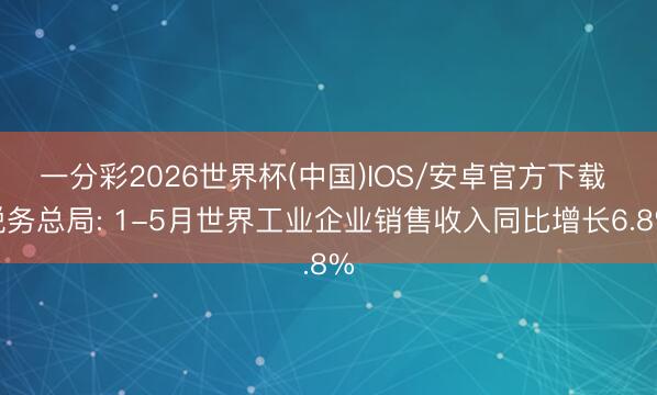 一分彩2026世界杯(中国)IOS/安卓官方下载 税务总局: 1-5月世界工业企业销售收入同比增长6.8%