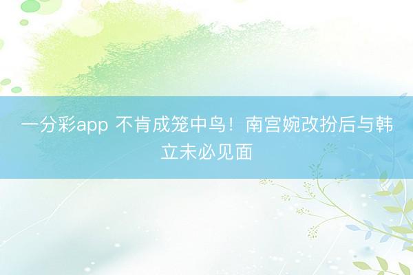 一分彩app 不肯成笼中鸟！南宫婉改扮后与韩立未必见面