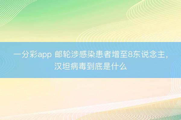 一分彩app 邮轮涉感染患者增至8东说念主,汉坦病毒到底是什么