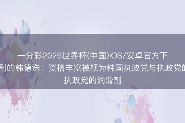 一分彩2026世界杯(中国)IOS/安卓官方下载 被判刑的韩德洙:资格丰富被视为韩国执政党与执政党的润滑剂