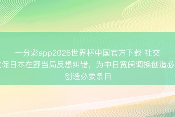 一分彩app2026世界杯中国官方下载 社交部：敦促日本在野当局反想纠错，为中日宽阔调换创造必要条目