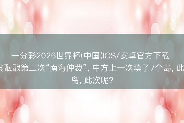 一分彩2026世界杯(中国)IOS/安卓官方下载 菲律宾酝酿第二次“南海仲裁”， 中方上一次填了7个岛， 此次呢?