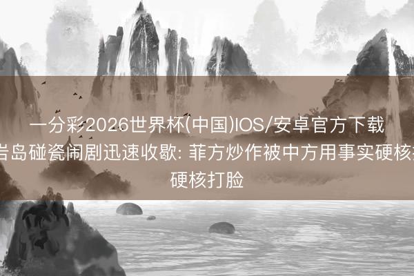 一分彩2026世界杯(中国)IOS/安卓官方下载 黄岩岛碰瓷闹剧迅速收歇: 菲方炒作被中方用事实硬核打脸