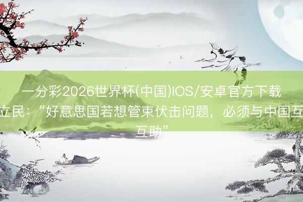 一分彩2026世界杯(中国)IOS/安卓官方下载 傅立民:“好意思国若想管束伏击问题,必须与中国互助”
